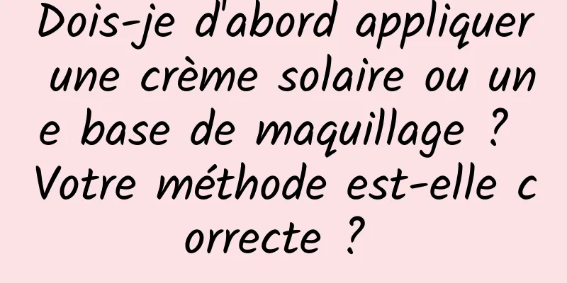 Dois-je d'abord appliquer une crème solaire ou une base de maquillage ? Votre méthode est-elle correcte ? 