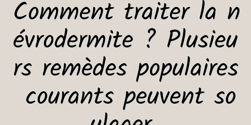 Comment traiter la névrodermite ? Plusieurs remèdes populaires courants peuvent soulager 