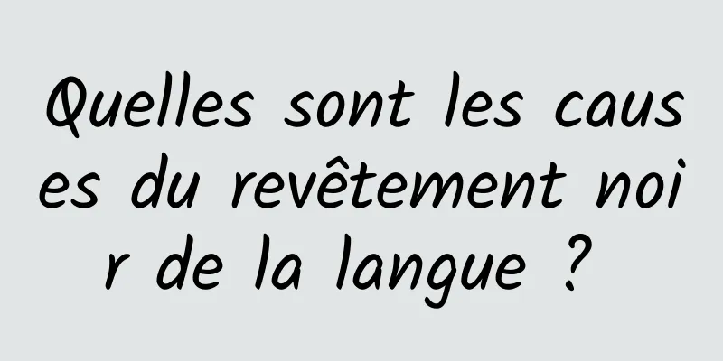 Quelles sont les causes du revêtement noir de la langue ? 