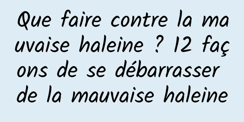 Que faire contre la mauvaise haleine ? 12 façons de se débarrasser de la mauvaise haleine