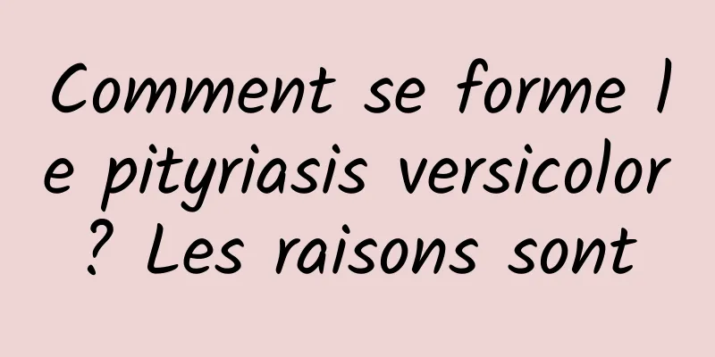 Comment se forme le pityriasis versicolor ? Les raisons sont 