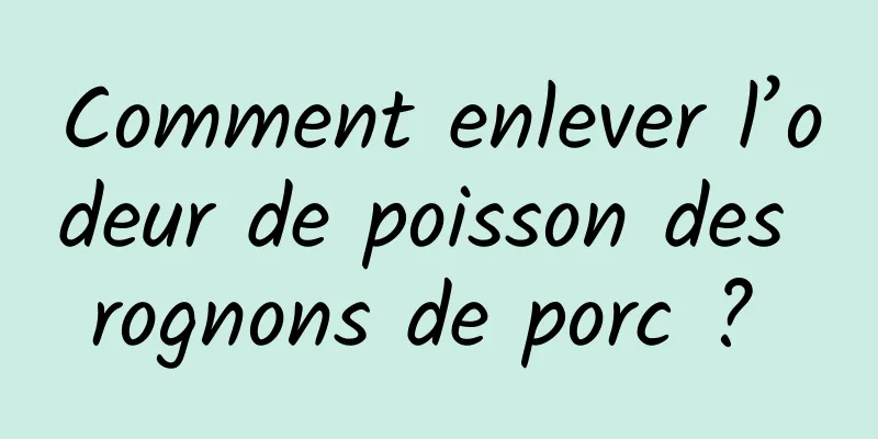 Comment enlever l’odeur de poisson des rognons de porc ? 