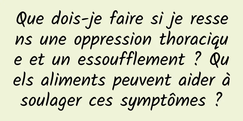 Que dois-je faire si je ressens une oppression thoracique et un essoufflement ? Quels aliments peuvent aider à soulager ces symptômes ? 