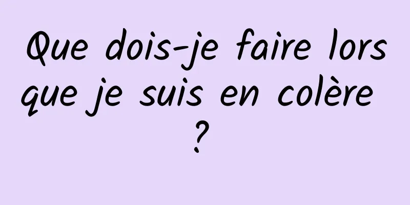 Que dois-je faire lorsque je suis en colère ? 