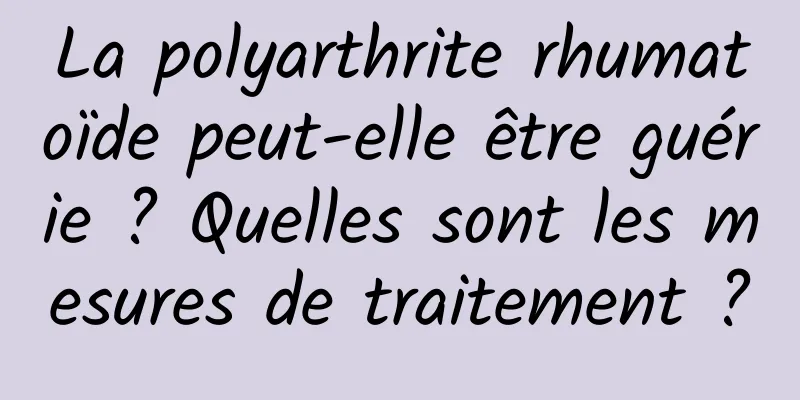 La polyarthrite rhumatoïde peut-elle être guérie ? Quelles sont les mesures de traitement ?