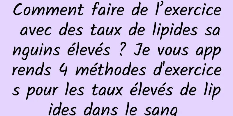 Comment faire de l’exercice avec des taux de lipides sanguins élevés ? Je vous apprends 4 méthodes d'exercices pour les taux élevés de lipides dans le sang 