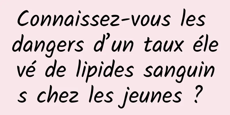 Connaissez-vous les dangers d’un taux élevé de lipides sanguins chez les jeunes ? 