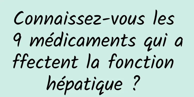 Connaissez-vous les 9 médicaments qui affectent la fonction hépatique ? 