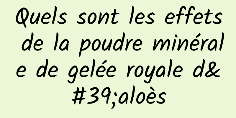 Quels sont les effets de la poudre minérale de gelée royale d'aloès