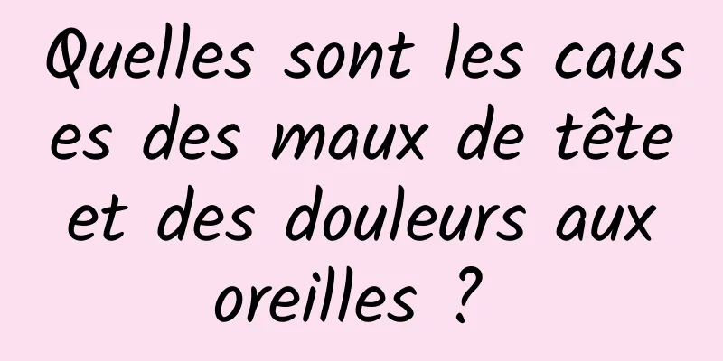 Quelles sont les causes des maux de tête et des douleurs aux oreilles ? 