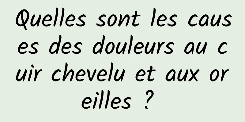 Quelles sont les causes des douleurs au cuir chevelu et aux oreilles ? 