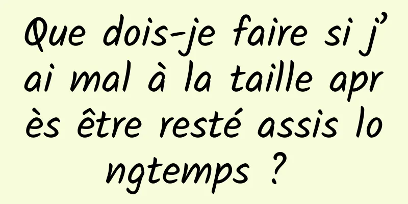 Que dois-je faire si j’ai mal à la taille après être resté assis longtemps ? 