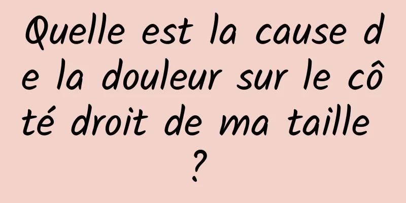 Quelle est la cause de la douleur sur le côté droit de ma taille ? 