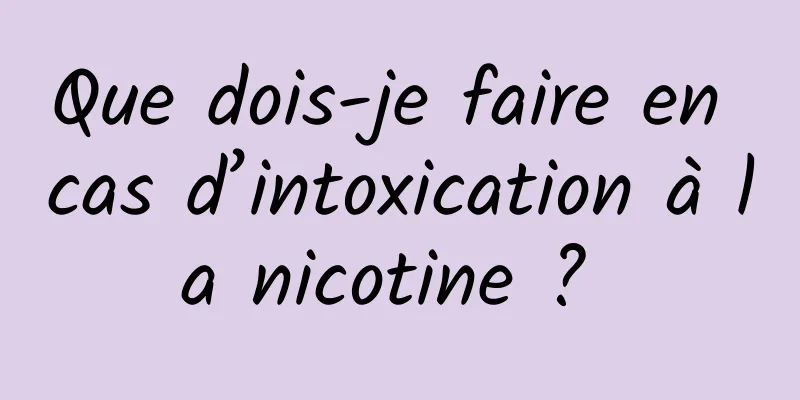 Que dois-je faire en cas d’intoxication à la nicotine ? 