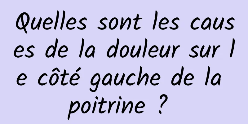 Quelles sont les causes de la douleur sur le côté gauche de la poitrine ? 