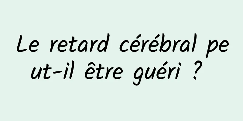 Le retard cérébral peut-il être guéri ? 