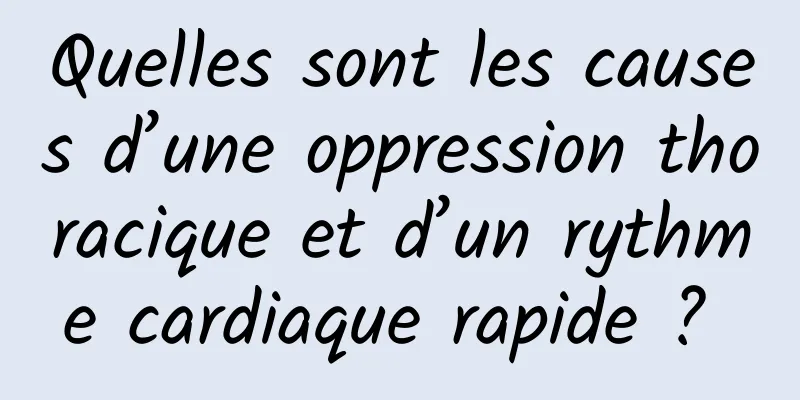 Quelles sont les causes d’une oppression thoracique et d’un rythme cardiaque rapide ? 