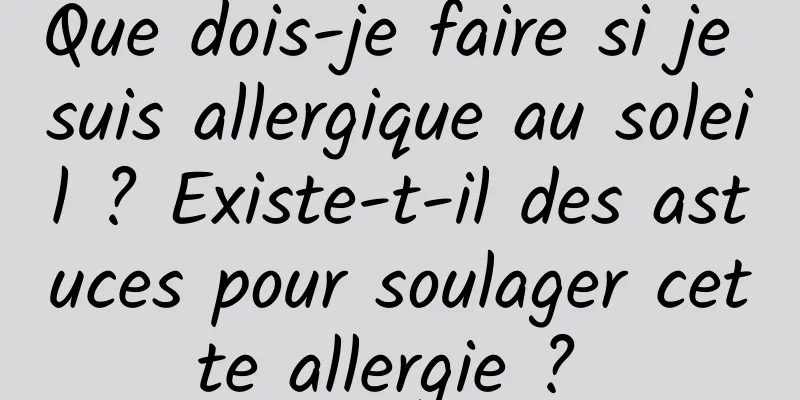 Que dois-je faire si je suis allergique au soleil ? Existe-t-il des astuces pour soulager cette allergie ? 