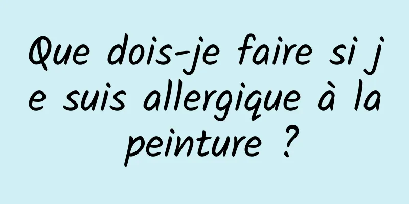 Que dois-je faire si je suis allergique à la peinture ?