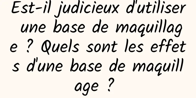 Est-il judicieux d'utiliser une base de maquillage ? Quels sont les effets d'une base de maquillage ? 