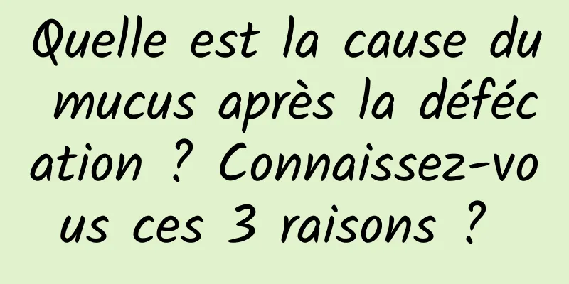 Quelle est la cause du mucus après la défécation ? Connaissez-vous ces 3 raisons ? 