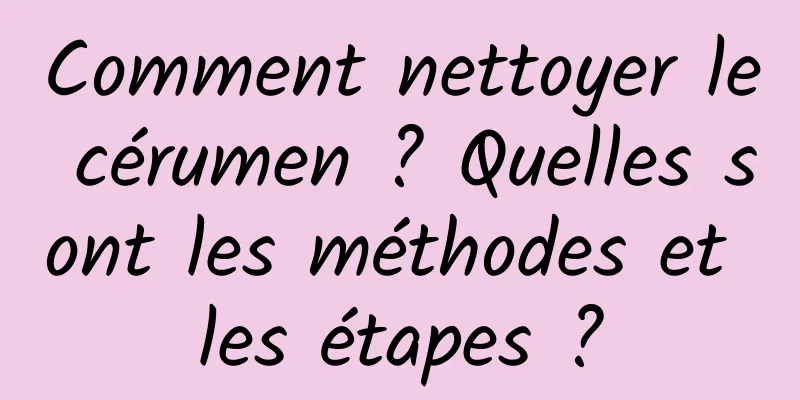 Comment nettoyer le cérumen ? Quelles sont les méthodes et les étapes ?