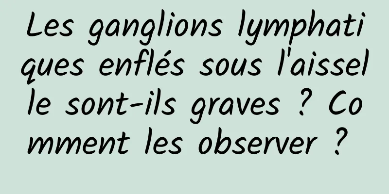 Les ganglions lymphatiques enflés sous l'aisselle sont-ils graves ? Comment les observer ? 