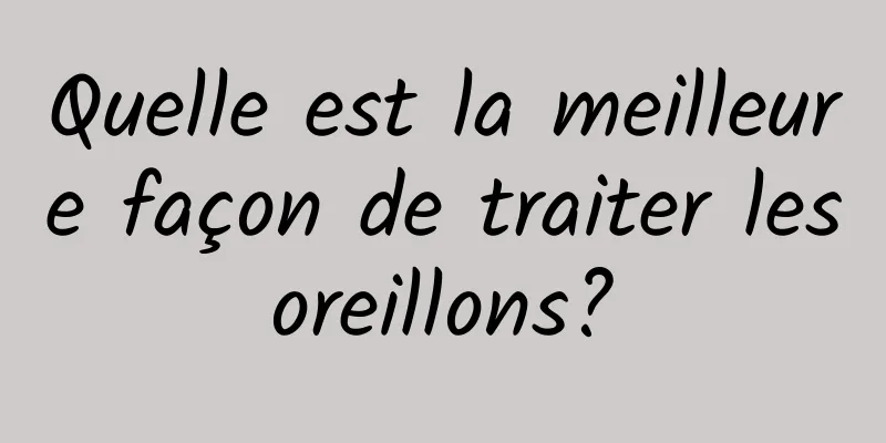 Quelle est la meilleure façon de traiter les oreillons? 