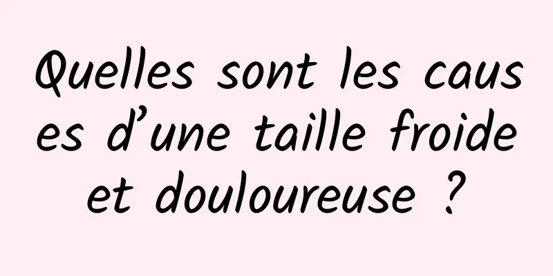 Quelles sont les causes d’une taille froide et douloureuse ? 