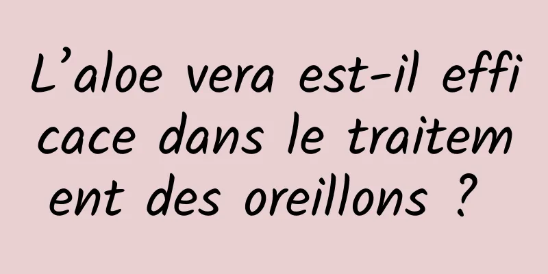 L’aloe vera est-il efficace dans le traitement des oreillons ? 