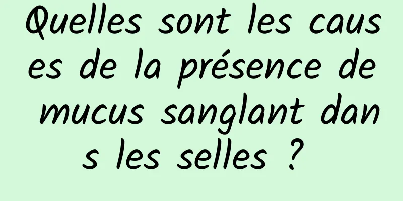 Quelles sont les causes de la présence de mucus sanglant dans les selles ? 