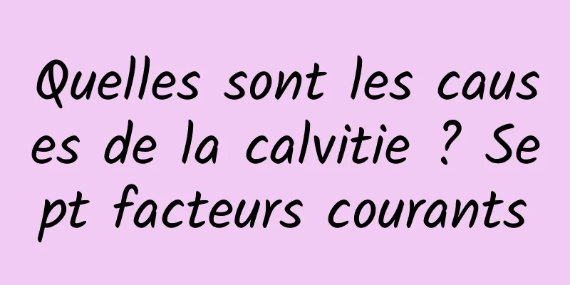 Quelles sont les causes de la calvitie ? Sept facteurs courants