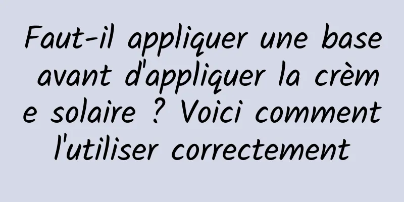 Faut-il appliquer une base avant d'appliquer la crème solaire ? Voici comment l'utiliser correctement 