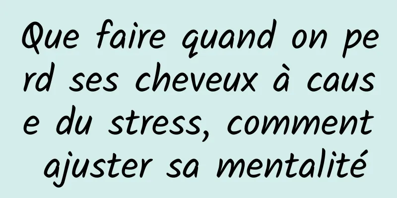 Que faire quand on perd ses cheveux à cause du stress, comment ajuster sa mentalité