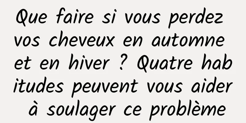 Que faire si vous perdez vos cheveux en automne et en hiver ? Quatre habitudes peuvent vous aider à soulager ce problème