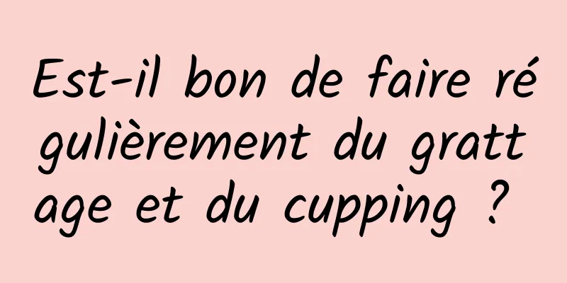 Est-il bon de faire régulièrement du grattage et du cupping ? 