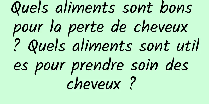 Quels aliments sont bons pour la perte de cheveux ? Quels aliments sont utiles pour prendre soin des cheveux ? 