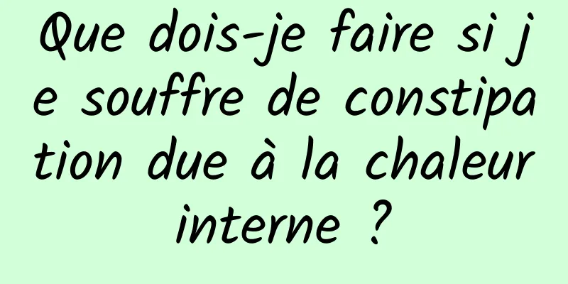 Que dois-je faire si je souffre de constipation due à la chaleur interne ? 