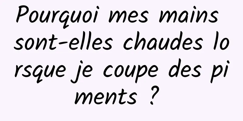 Pourquoi mes mains sont-elles chaudes lorsque je coupe des piments ? 