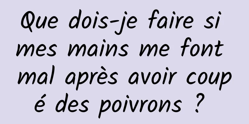 Que dois-je faire si mes mains me font mal après avoir coupé des poivrons ? 