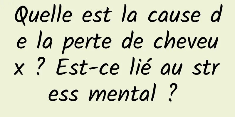 Quelle est la cause de la perte de cheveux ? Est-ce lié au stress mental ? 