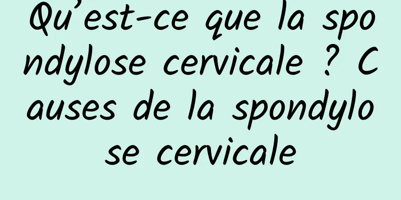 Qu’est-ce que la spondylose cervicale ? Causes de la spondylose cervicale