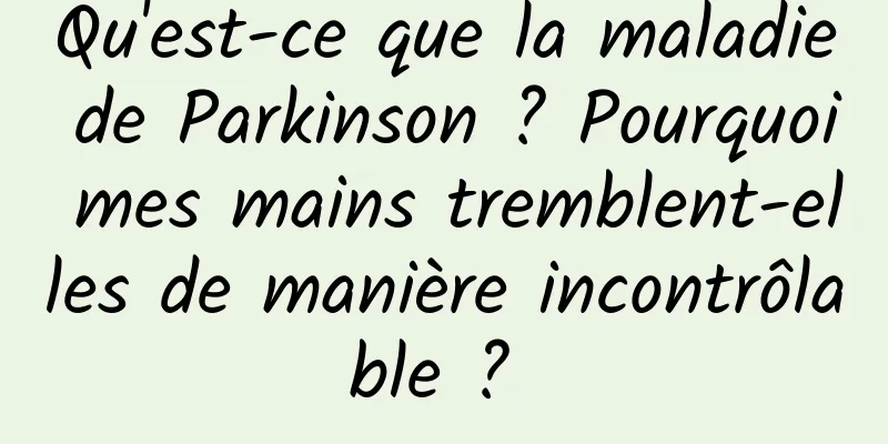 Qu'est-ce que la maladie de Parkinson ? Pourquoi mes mains tremblent-elles de manière incontrôlable ? 