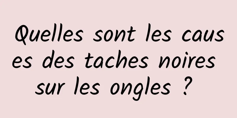 Quelles sont les causes des taches noires sur les ongles ? 