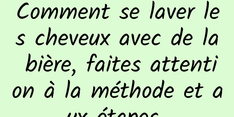 Comment se laver les cheveux avec de la bière, faites attention à la méthode et aux étapes 