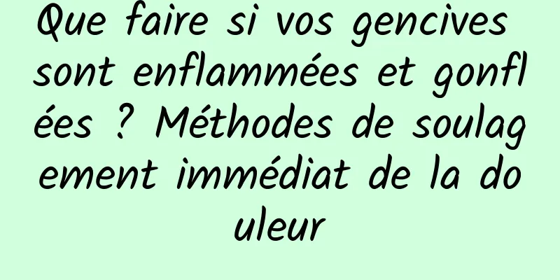 Que faire si vos gencives sont enflammées et gonflées ? Méthodes de soulagement immédiat de la douleur