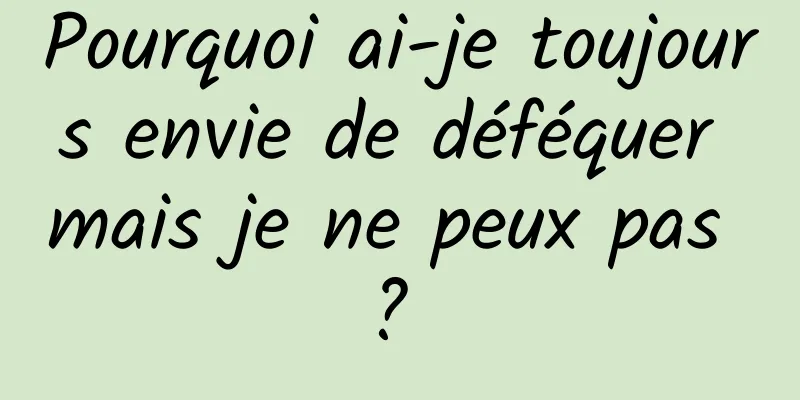 Pourquoi ai-je toujours envie de déféquer mais je ne peux pas ? 