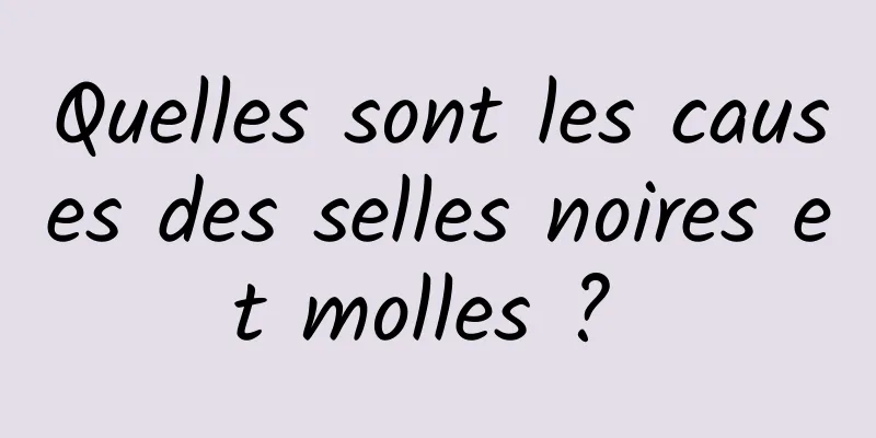 Quelles sont les causes des selles noires et molles ? 