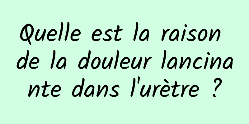 Quelle est la raison de la douleur lancinante dans l'urètre ?