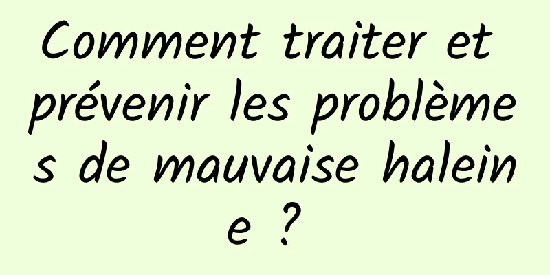 Comment traiter et prévenir les problèmes de mauvaise haleine ? 